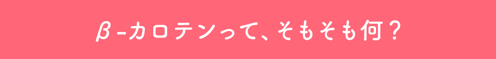 β-カロテンって、そもそも何?