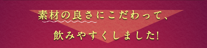 素材の良さにこだわって、飲みやすくしました!