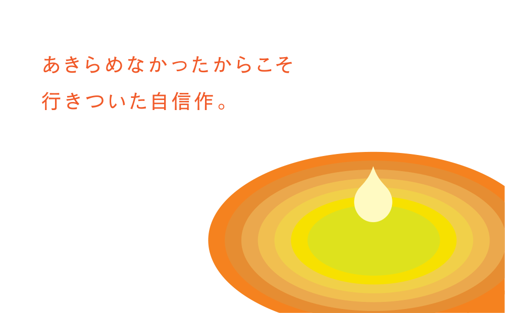 あきらめなかったからこそ行きついた自信作。
