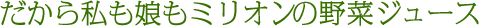 だから私も娘もミリオンの野菜ジュース
